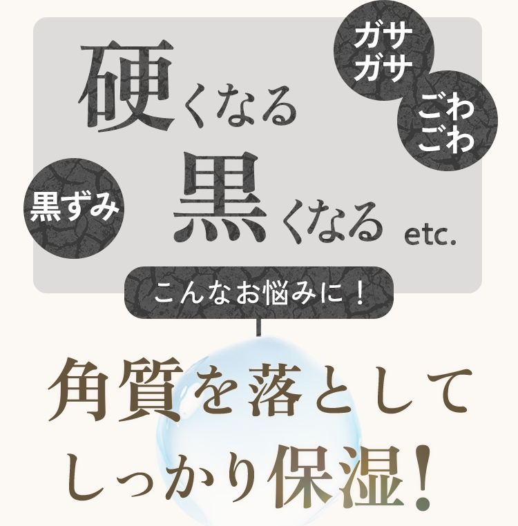 硬くなる、黒くなるなどのお悩みに！角質を落としてしっかり保湿！