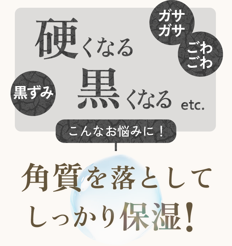 硬くなる、黒くなるなどのお悩みに！角質を落としてしっかり保湿！